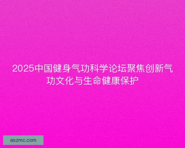 2025中国健身气功科学论坛聚焦创新气功文化与生命健康保护