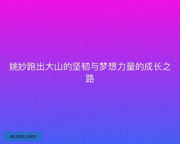 姚妙跑出大山的坚韧与梦想力量的成长之路