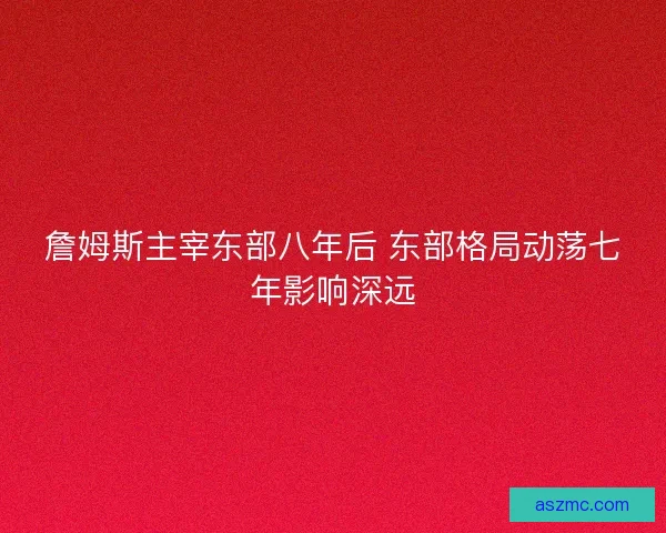 詹姆斯主宰东部八年后 东部格局动荡七年影响深远