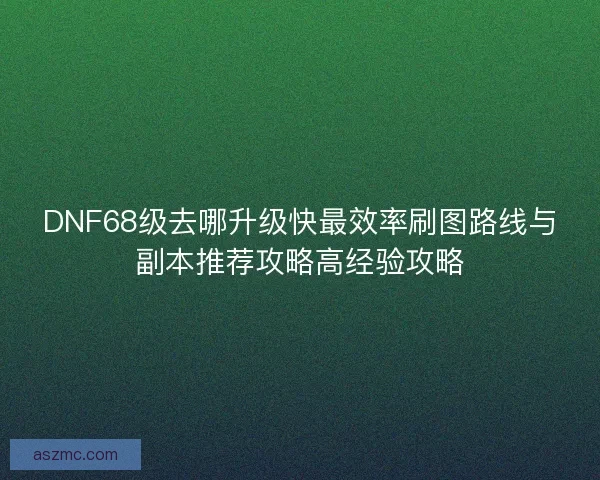 DNF68级去哪升级快最效率刷图路线与副本推荐攻略高经验攻略