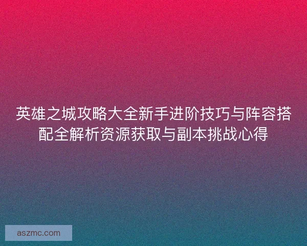 英雄之城攻略大全新手进阶技巧与阵容搭配全解析资源获取与副本挑战心得